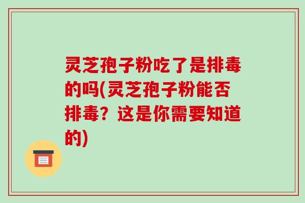 灵芝孢子粉吃了是排毒的吗(灵芝孢子粉能否排毒?这是你需要知道的)-第1张图片-破壁灵芝孢子粉研究指南 灵芝孢子粉吃了是排毒的吗(灵芝孢子粉能否排毒?这是你需要知道的)-第1张图片-破壁灵芝孢子粉研究指南