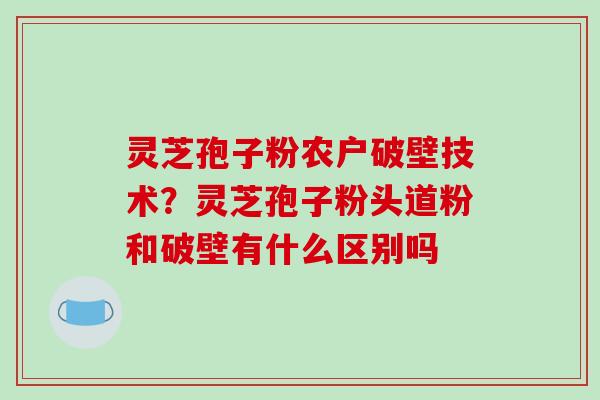 灵芝孢子粉农户破壁技术?灵芝孢子粉头道粉和破壁有什么区别吗-第1张图片-破壁灵芝孢子粉研究指南 灵芝孢子粉农户破壁技术?灵芝孢子粉头道粉和破壁有什么区别吗-第1张图片-破壁灵芝孢子粉研究指南