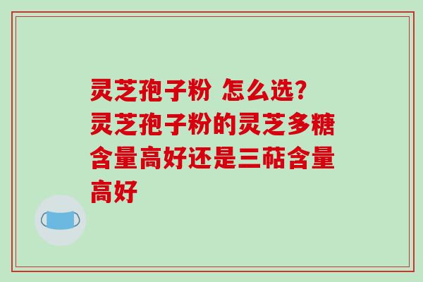 灵芝孢子粉 怎么选?灵芝孢子粉的灵芝多糖含量高好还是三萜含量高好-第1张图片-破壁灵芝孢子粉研究指南 灵芝孢子粉 怎么选?灵芝孢子粉的灵芝多糖含量高好还是三萜含量高好-第1张图片-破壁灵芝孢子粉研究指南