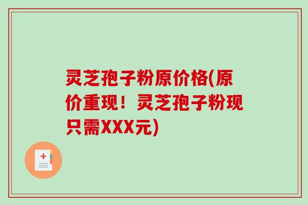 灵芝孢子粉原价格(原价重现！灵芝孢子粉现只需XXX元)-第1张图片-破壁灵芝孢子粉研究指南