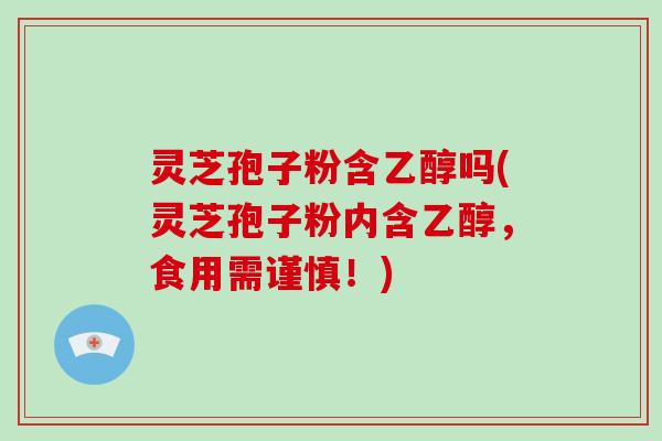 灵芝孢子粉含乙醇吗(灵芝孢子粉内含乙醇,食用需谨慎!)-第1张图片-破壁灵芝孢子粉研究指南 灵芝孢子粉含乙醇吗(灵芝孢子粉内含乙醇,食用需谨慎!)-第1张图片-破壁灵芝孢子粉研究指南
