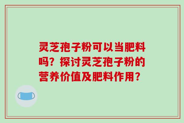 灵芝孢子粉可以当肥料吗?探讨灵芝孢子粉的营养价值及肥料作用?-第1张图片-破壁灵芝孢子粉研究指南 灵芝孢子粉可以当肥料吗?探讨灵芝孢子粉的营养价值及肥料作用?-第1张图片-破壁灵芝孢子粉研究指南