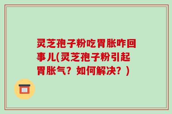 灵芝孢子粉吃胃胀咋回事儿(灵芝孢子粉引起胃胀气?如何解决?)-第1张图片-破壁灵芝孢子粉研究指南 灵芝孢子粉吃胃胀咋回事儿(灵芝孢子粉引起胃胀气?如何解决?)-第1张图片-破壁灵芝孢子粉研究指南