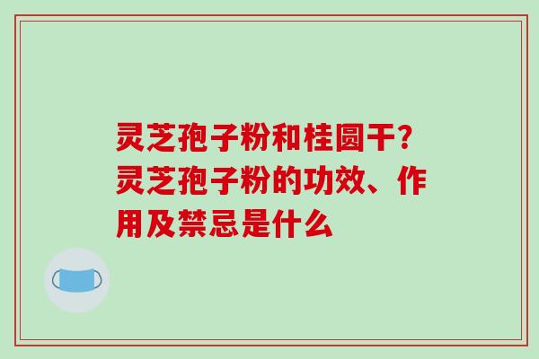 灵芝孢子粉和桂圆干?灵芝孢子粉的功效、作用及禁忌是什么-第1张图片-破壁灵芝孢子粉研究指南 灵芝孢子粉和桂圆干?灵芝孢子粉的功效、作用及禁忌是什么-第1张图片-破壁灵芝孢子粉研究指南