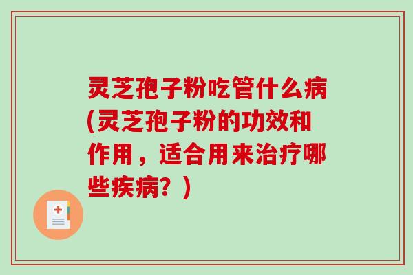 灵芝孢子粉吃管什么病(灵芝孢子粉的功效和作用,适合用来治疗哪些疾病?)-第1张图片-破壁灵芝孢子粉研究指南 灵芝孢子粉吃管什么病(灵芝孢子粉的功效和作用,适合用来治疗哪些疾病?)-第1张图片-破壁灵芝孢子粉研究指南