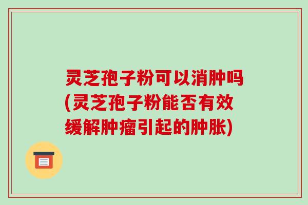 灵芝孢子粉可以消肿吗(灵芝孢子粉能否有效缓解肿瘤引起的肿胀)-第1张图片-破壁灵芝孢子粉研究指南 灵芝孢子粉可以消肿吗(灵芝孢子粉能否有效缓解肿瘤引起的肿胀)-第1张图片-破壁灵芝孢子粉研究指南