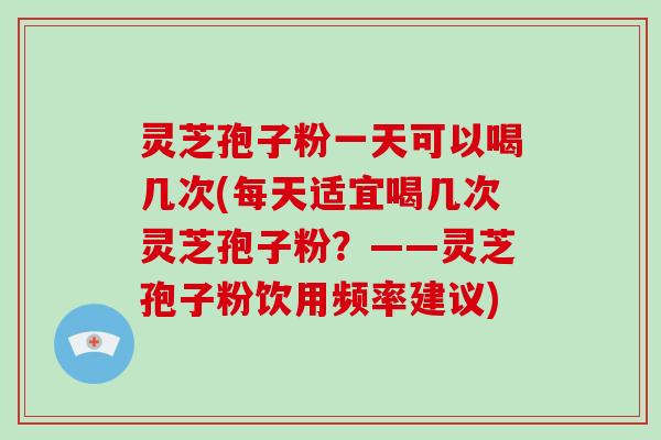 灵芝孢子粉一天可以喝几次(每天适宜喝几次灵芝孢子粉?——灵芝孢子粉饮用频率建议)-第1张图片-破壁灵芝孢子粉研究指南 灵芝孢子粉一天可以喝几次(每天适宜喝几次灵芝孢子粉?——灵芝孢子粉饮用频率建议)-第1张图片-破壁灵芝孢子粉研究指南
