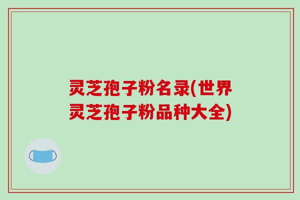 灵芝孢子粉名录(世界灵芝孢子粉品种大全)-第1张图片-破壁灵芝孢子粉研究指南 灵芝孢子粉名录(世界灵芝孢子粉品种大全)-第1张图片-破壁灵芝孢子粉研究指南