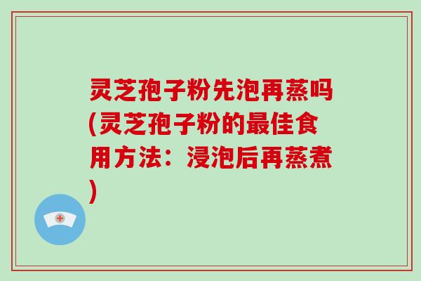 灵芝孢子粉先泡再蒸吗(灵芝孢子粉的最佳食用方法:浸泡后再蒸煮)-第1张图片-破壁灵芝孢子粉研究指南 灵芝孢子粉先泡再蒸吗(灵芝孢子粉的最佳食用方法:浸泡后再蒸煮)-第1张图片-破壁灵芝孢子粉研究指南