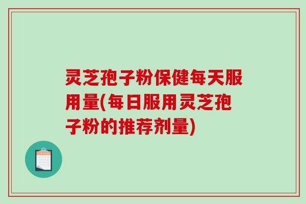 灵芝孢子粉保健每天服用量(每日服用灵芝孢子粉的推荐剂量)-第1张图片-破壁灵芝孢子粉研究指南 灵芝孢子粉保健每天服用量(每日服用灵芝孢子粉的推荐剂量)-第1张图片-破壁灵芝孢子粉研究指南