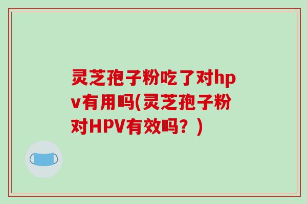 灵芝孢子粉吃了对hpv有用吗(灵芝孢子粉对HPV有效吗?)-第1张图片-破壁灵芝孢子粉研究指南 灵芝孢子粉吃了对hpv有用吗(灵芝孢子粉对HPV有效吗?)-第1张图片-破壁灵芝孢子粉研究指南