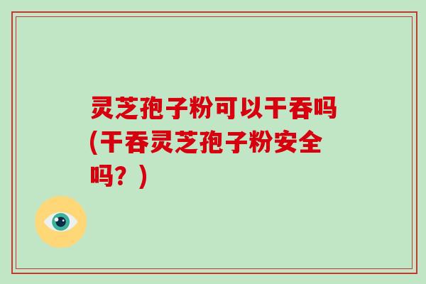 灵芝孢子粉可以干吞吗(干吞灵芝孢子粉安全吗？)-第1张图片-破壁灵芝孢子粉研究指南