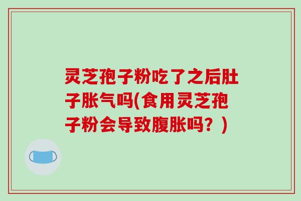灵芝孢子粉吃了之后肚子胀气吗(食用灵芝孢子粉会导致腹胀吗?)-第1张图片-破壁灵芝孢子粉研究指南 灵芝孢子粉吃了之后肚子胀气吗(食用灵芝孢子粉会导致腹胀吗?)-第1张图片-破壁灵芝孢子粉研究指南