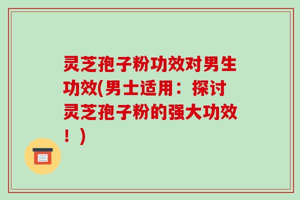 灵芝孢子粉功效对男生功效(男士适用:探讨灵芝孢子粉的强大功效!)-第1张图片-破壁灵芝孢子粉研究指南 灵芝孢子粉功效对男生功效(男士适用:探讨灵芝孢子粉的强大功效!)-第1张图片-破壁灵芝孢子粉研究指南