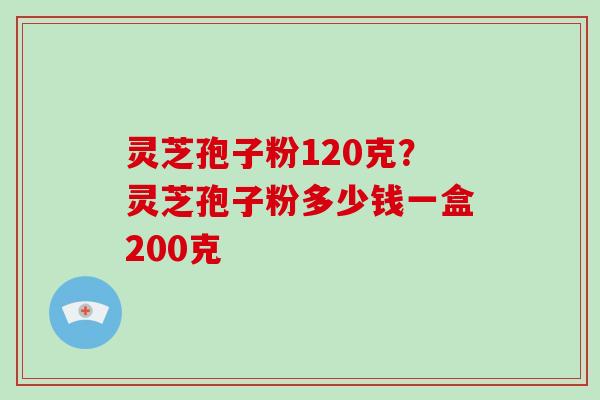 灵芝孢子粉120克?灵芝孢子粉多少钱一盒200克-第1张图片-破壁灵芝孢子粉研究指南 灵芝孢子粉120克?灵芝孢子粉多少钱一盒200克-第1张图片-破壁灵芝孢子粉研究指南