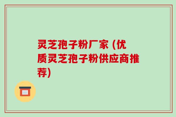 灵芝孢子粉厂家 (优质灵芝孢子粉供应商推荐)-第1张图片-破壁灵芝孢子粉研究指南 灵芝孢子粉厂家 (优质灵芝孢子粉供应商推荐)-第1张图片-破壁灵芝孢子粉研究指南