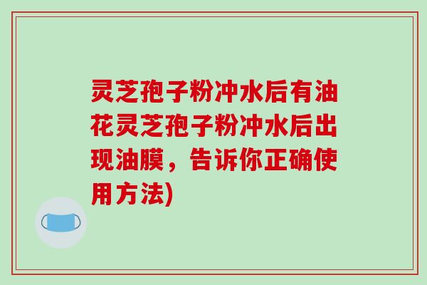 灵芝孢子粉冲水后有油花灵芝孢子粉冲水后出现油膜,告诉你正确使用方法)-第1张图片-破壁灵芝孢子粉研究指南 灵芝孢子粉冲水后有油花灵芝孢子粉冲水后出现油膜,告诉你正确使用方法)-第1张图片-破壁灵芝孢子粉研究指南