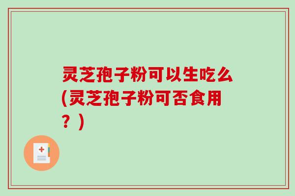 灵芝孢子粉可以生吃么(灵芝孢子粉可否食用?)-第1张图片-破壁灵芝孢子粉研究指南 灵芝孢子粉可以生吃么(灵芝孢子粉可否食用?)-第1张图片-破壁灵芝孢子粉研究指南