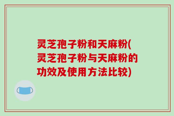 灵芝孢子粉和天麻粉(灵芝孢子粉与天麻粉的功效及使用方法比较)-第1张图片-破壁灵芝孢子粉研究指南 灵芝孢子粉和天麻粉(灵芝孢子粉与天麻粉的功效及使用方法比较)-第1张图片-破壁灵芝孢子粉研究指南