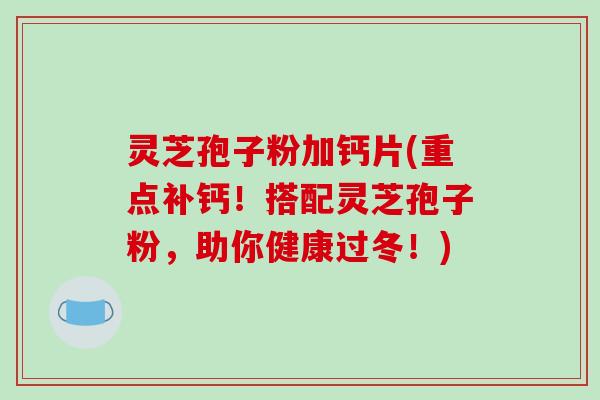 灵芝孢子粉加钙片(重点补钙!搭配灵芝孢子粉,助你健康过冬!)-第1张图片-破壁灵芝孢子粉研究指南 灵芝孢子粉加钙片(重点补钙!搭配灵芝孢子粉,助你健康过冬!)-第1张图片-破壁灵芝孢子粉研究指南