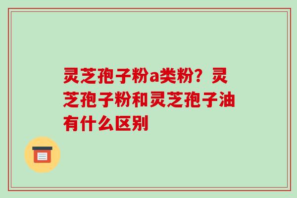 灵芝孢子粉a类粉?灵芝孢子粉和灵芝孢子油有什么区别-第1张图片-破壁灵芝孢子粉研究指南 灵芝孢子粉a类粉?灵芝孢子粉和灵芝孢子油有什么区别-第1张图片-破壁灵芝孢子粉研究指南