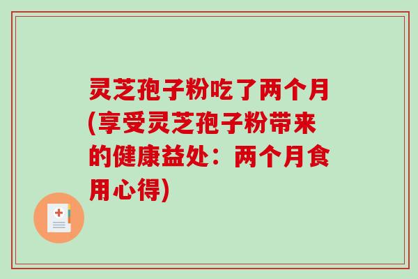 灵芝孢子粉吃了两个月(享受灵芝孢子粉带来的健康益处:两个月食用心得)-第1张图片-破壁灵芝孢子粉研究指南 灵芝孢子粉吃了两个月(享受灵芝孢子粉带来的健康益处:两个月食用心得)-第1张图片-破壁灵芝孢子粉研究指南