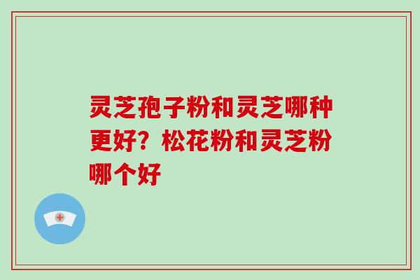 灵芝孢子粉和灵芝哪种更好?松花粉和灵芝粉哪个好-第1张图片-破壁灵芝孢子粉研究指南 灵芝孢子粉和灵芝哪种更好?松花粉和灵芝粉哪个好-第1张图片-破壁灵芝孢子粉研究指南