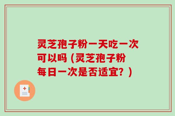 灵芝孢子粉一天吃一次可以吗 (灵芝孢子粉每日一次是否适宜?)-第1张图片-破壁灵芝孢子粉研究指南 灵芝孢子粉一天吃一次可以吗 (灵芝孢子粉每日一次是否适宜?)-第1张图片-破壁灵芝孢子粉研究指南