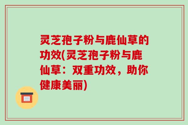 灵芝孢子粉与鹿仙草的功效(灵芝孢子粉与鹿仙草:双重功效,助你健康美丽)-第1张图片-破壁灵芝孢子粉研究指南 灵芝孢子粉与鹿仙草的功效(灵芝孢子粉与鹿仙草:双重功效,助你健康美丽)-第1张图片-破壁灵芝孢子粉研究指南