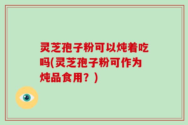 灵芝孢子粉可以炖着吃吗(灵芝孢子粉可作为炖品食用?)-第1张图片-破壁灵芝孢子粉研究指南 灵芝孢子粉可以炖着吃吗(灵芝孢子粉可作为炖品食用?)-第1张图片-破壁灵芝孢子粉研究指南