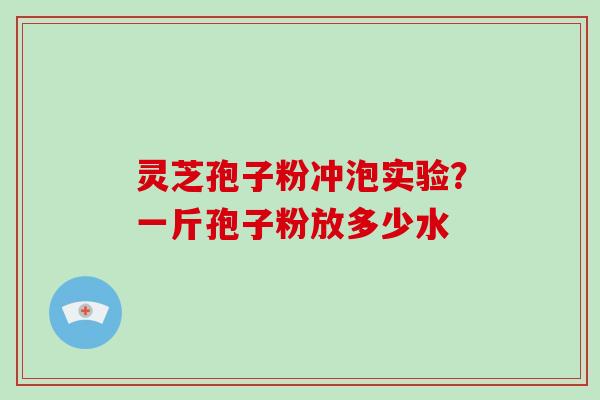 灵芝孢子粉冲泡实验？一斤孢子粉放多少水-第1张图片-破壁灵芝孢子粉研究指南
