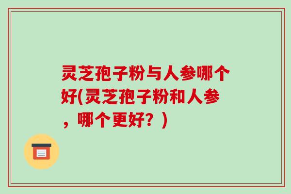灵芝孢子粉与人参哪个好(灵芝孢子粉和人参,哪个更好?)-第1张图片-破壁灵芝孢子粉研究指南 灵芝孢子粉与人参哪个好(灵芝孢子粉和人参,哪个更好?)-第1张图片-破壁灵芝孢子粉研究指南