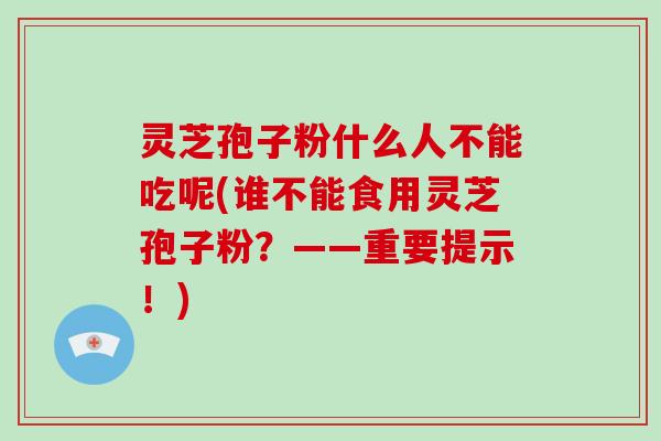 灵芝孢子粉什么人不能吃呢(谁不能食用灵芝孢子粉?——重要提示!)-第1张图片-破壁灵芝孢子粉研究指南 灵芝孢子粉什么人不能吃呢(谁不能食用灵芝孢子粉?——重要提示!)-第1张图片-破壁灵芝孢子粉研究指南