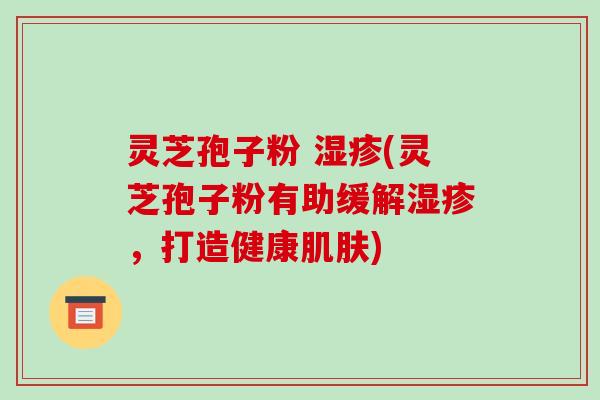灵芝孢子粉 湿疹(灵芝孢子粉有助缓解湿疹,打造健康肌肤)-第1张图片-破壁灵芝孢子粉研究指南 灵芝孢子粉 湿疹(灵芝孢子粉有助缓解湿疹,打造健康肌肤)-第1张图片-破壁灵芝孢子粉研究指南
