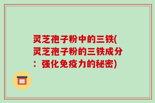 灵芝孢子粉中的三铁(灵芝孢子粉的三铁成分:强化免疫力的秘密)-第1张图片-破壁灵芝孢子粉研究指南 灵芝孢子粉中的三铁(灵芝孢子粉的三铁成分:强化免疫力的秘密)-第1张图片-破壁灵芝孢子粉研究指南