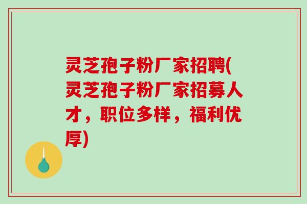 灵芝孢子粉厂家招聘(灵芝孢子粉厂家招募人才,职位多样,福利优厚)-第1张图片-破壁灵芝孢子粉研究指南 灵芝孢子粉厂家招聘(灵芝孢子粉厂家招募人才,职位多样,福利优厚)-第1张图片-破壁灵芝孢子粉研究指南