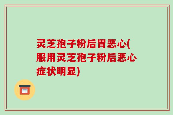 灵芝孢子粉后胃恶心(服用灵芝孢子粉后恶心症状明显)-第1张图片-破壁灵芝孢子粉研究指南