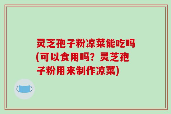 灵芝孢子粉凉菜能吃吗(可以食用吗?灵芝孢子粉用来制作凉菜)-第1张图片-破壁灵芝孢子粉研究指南 灵芝孢子粉凉菜能吃吗(可以食用吗?灵芝孢子粉用来制作凉菜)-第1张图片-破壁灵芝孢子粉研究指南