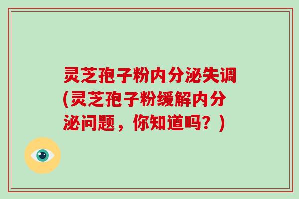 灵芝孢子粉内分泌失调(灵芝孢子粉缓解内分泌问题,你知道吗?)-第1张图片-破壁灵芝孢子粉研究指南 灵芝孢子粉内分泌失调(灵芝孢子粉缓解内分泌问题,你知道吗?)-第1张图片-破壁灵芝孢子粉研究指南