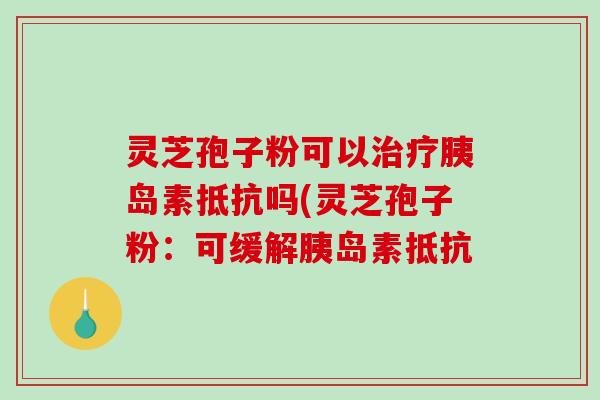 灵芝孢子粉可以治疗胰岛素抵抗吗(灵芝孢子粉:可缓解胰岛素抵抗-第1张图片-破壁灵芝孢子粉研究指南 灵芝孢子粉可以治疗胰岛素抵抗吗(灵芝孢子粉:可缓解胰岛素抵抗-第1张图片-破壁灵芝孢子粉研究指南