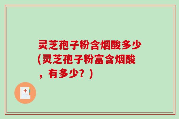 灵芝孢子粉含烟酸多少(灵芝孢子粉富含烟酸,有多少?)-第1张图片-破壁灵芝孢子粉研究指南 灵芝孢子粉含烟酸多少(灵芝孢子粉富含烟酸,有多少?)-第1张图片-破壁灵芝孢子粉研究指南