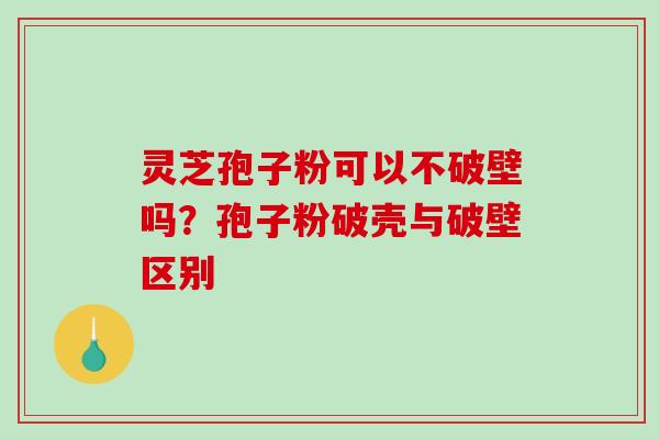灵芝孢子粉可以不破壁吗?孢子粉破壳与破壁区别-第1张图片-破壁灵芝孢子粉研究指南 灵芝孢子粉可以不破壁吗?孢子粉破壳与破壁区别-第1张图片-破壁灵芝孢子粉研究指南
