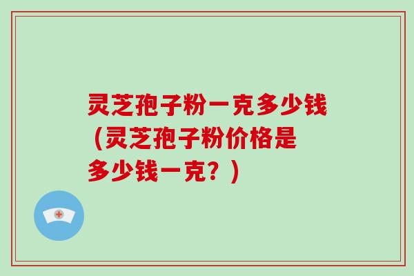 灵芝孢子粉一克多少钱 (灵芝孢子粉价格是多少钱一克?)-第1张图片-破壁灵芝孢子粉研究指南 灵芝孢子粉一克多少钱 (灵芝孢子粉价格是多少钱一克?)-第1张图片-破壁灵芝孢子粉研究指南