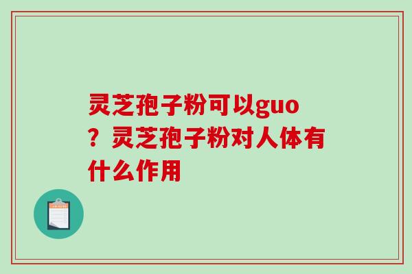灵芝孢子粉可以guo？灵芝孢子粉对人体有什么作用-第1张图片-破壁灵芝孢子粉研究指南