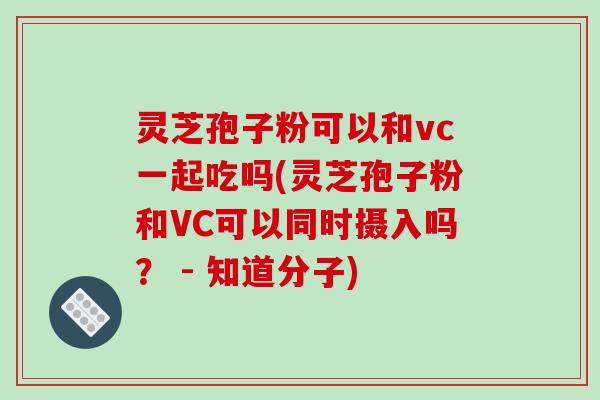 灵芝孢子粉可以和vc一起吃吗(灵芝孢子粉和VC可以同时摄入吗? - 知道分子)-第1张图片-破壁灵芝孢子粉研究指南 灵芝孢子粉可以和vc一起吃吗(灵芝孢子粉和VC可以同时摄入吗? - 知道分子)-第1张图片-破壁灵芝孢子粉研究指南