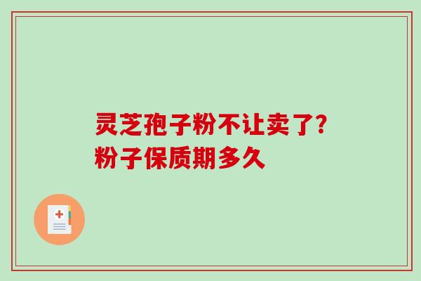 灵芝孢子粉不让卖了？粉子保质期多久-第1张图片-破壁灵芝孢子粉研究指南