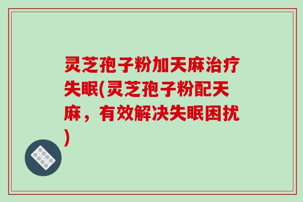 灵芝孢子粉加天麻治疗失眠(灵芝孢子粉配天麻,有效解决失眠困扰)-第1张图片-破壁灵芝孢子粉研究指南 灵芝孢子粉加天麻治疗失眠(灵芝孢子粉配天麻,有效解决失眠困扰)-第1张图片-破壁灵芝孢子粉研究指南