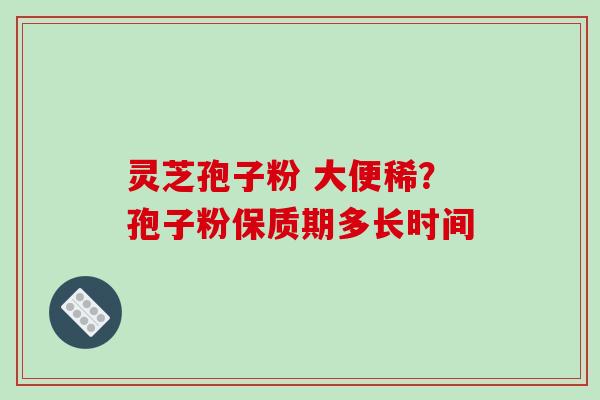 灵芝孢子粉 大便稀?孢子粉保质期多长时间-第1张图片-破壁灵芝孢子粉研究指南 灵芝孢子粉 大便稀?孢子粉保质期多长时间-第1张图片-破壁灵芝孢子粉研究指南
