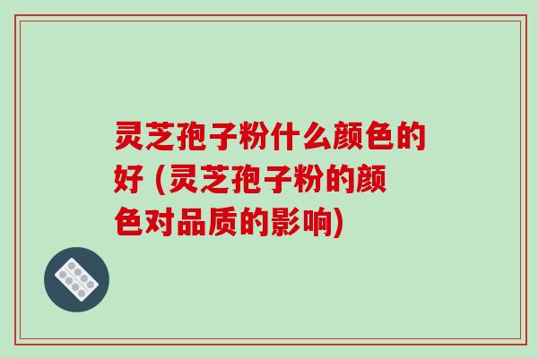 灵芝孢子粉什么颜色的好 (灵芝孢子粉的颜色对品质的影响)-第1张图片-破壁灵芝孢子粉研究指南 灵芝孢子粉什么颜色的好 (灵芝孢子粉的颜色对品质的影响)-第1张图片-破壁灵芝孢子粉研究指南