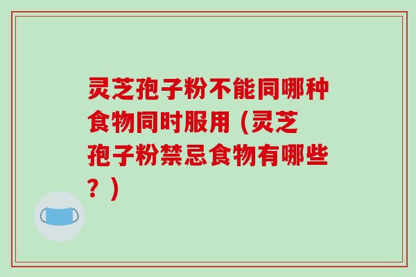 灵芝孢子粉不能同哪种食物同时服用 (灵芝孢子粉禁忌食物有哪些?)-第1张图片-破壁灵芝孢子粉研究指南 灵芝孢子粉不能同哪种食物同时服用 (灵芝孢子粉禁忌食物有哪些?)-第1张图片-破壁灵芝孢子粉研究指南